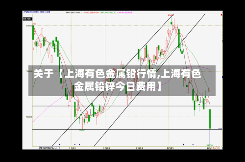 关于【上海有色金属铅行情,上海有色金属铅锌今日费用】