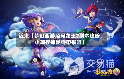 近来【梦幻西游泾河龙王2副本攻略小规模都是零申报吗】