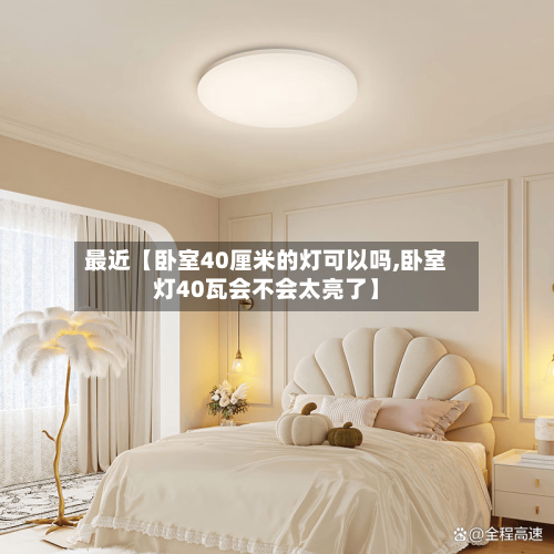 最近【卧室40厘米的灯可以吗,卧室灯40瓦会不会太亮了】