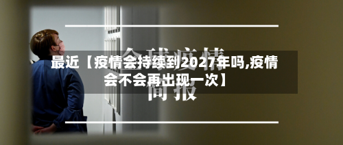 最近【疫情会持续到2027年吗,疫情会不会再出现一次】
