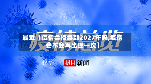 最近【疫情会持续到2027年吗,疫情会不会再出现一次】-第2张图片