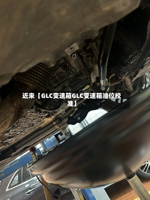 近来【GLC变速箱GLC变速箱油位校准】-第3张图片