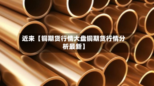 近来【铜期货行情大盘铜期货行情分析最新】