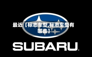 最近【标志车型,标志车型有哪些】-第2张图片