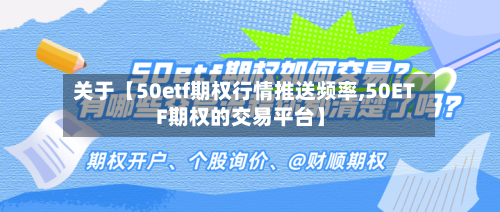 关于【50etf期权行情推送频率,50ETF期权的交易平台】-第2张图片