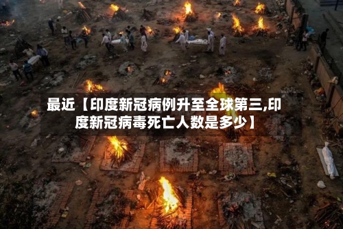 最近【印度新冠病例升至全球第三,印度新冠病毒死亡人数是多少】