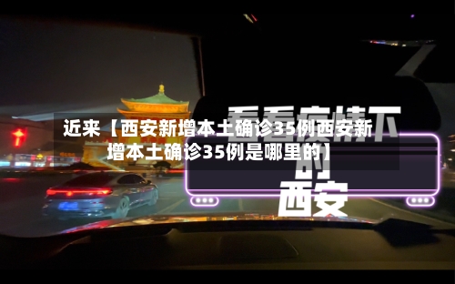 近来【西安新增本土确诊35例西安新增本土确诊35例是哪里的】-第2张图片