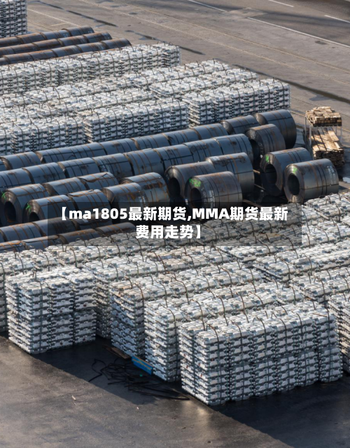 【ma1805最新期货,MMA期货最新费用走势】-第3张图片
