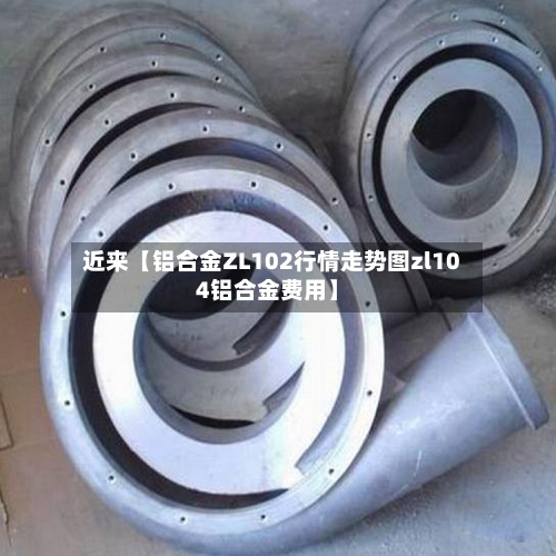 近来【铝合金ZL102行情走势图zl104铝合金费用】