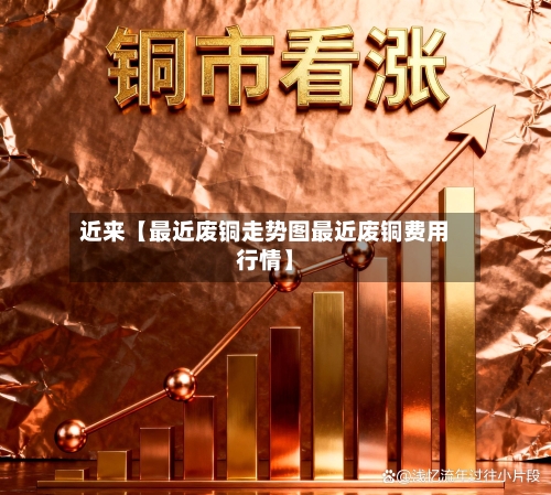 近来【最近废铜走势图最近废铜费用行情】-第3张图片
