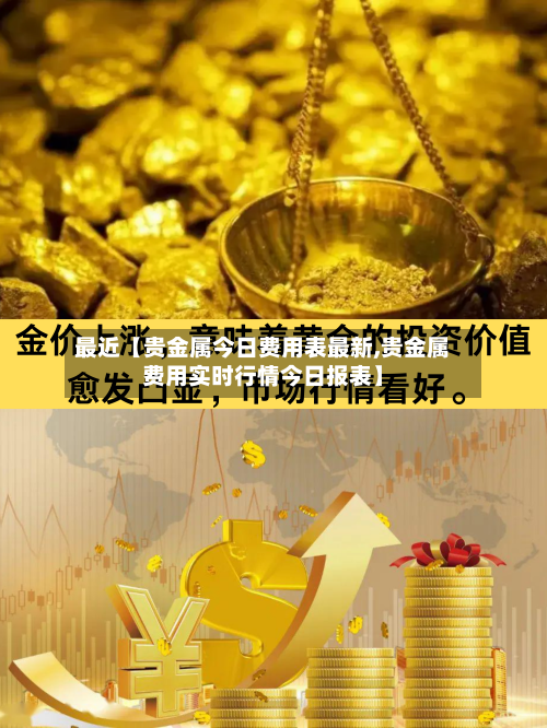 最近【贵金属今日费用表最新,贵金属费用实时行情今日报表】
