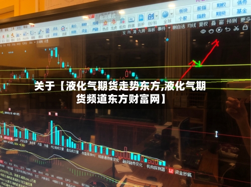 关于【液化气期货走势东方,液化气期货频道东方财富网】