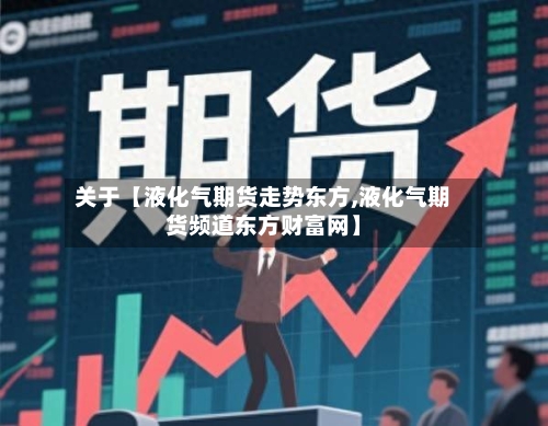关于【液化气期货走势东方,液化气期货频道东方财富网】-第2张图片