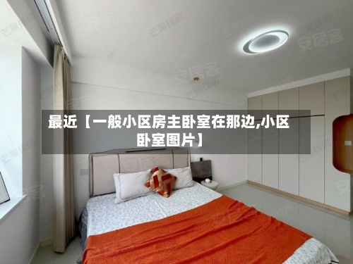 最近【一般小区房主卧室在那边,小区卧室图片】
