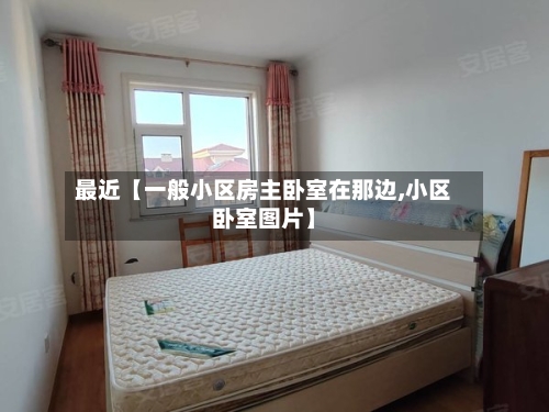 最近【一般小区房主卧室在那边,小区卧室图片】-第3张图片